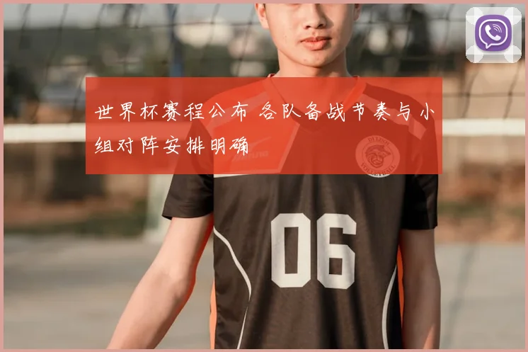 世界杯赛程公布 各队备战节奏与小组对阵安排明确