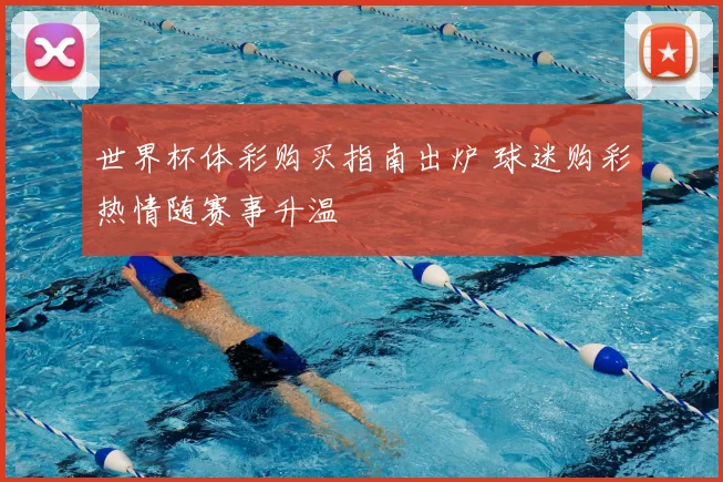 世界杯体彩购买指南出炉 球迷购彩热情随赛事升温