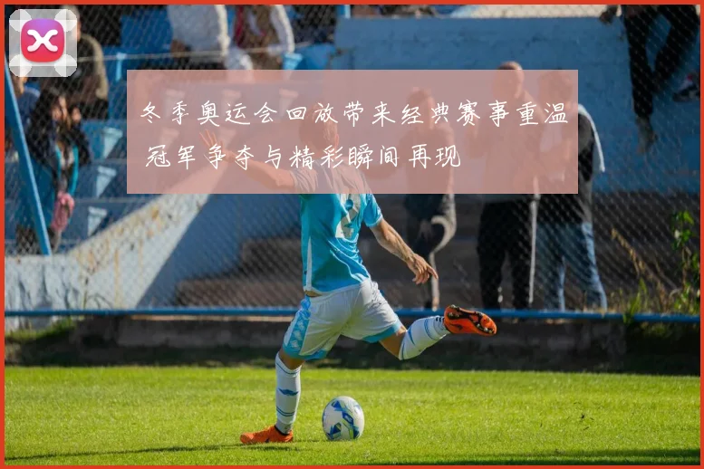 冬季奥运会回放带来经典赛事重温 冠军争夺与精彩瞬间再现