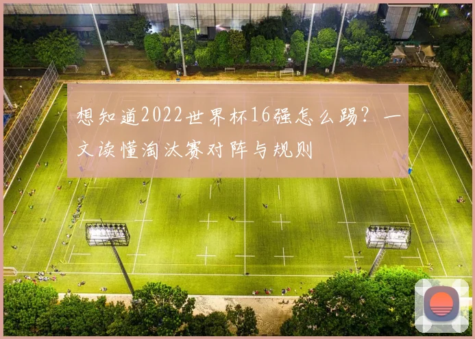 想知道2022世界杯16强怎么踢？一文读懂淘汰赛对阵与规则