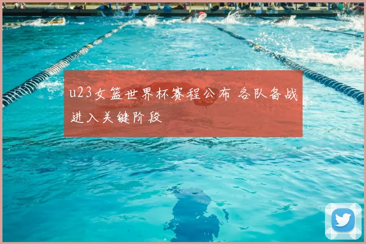 u23女篮世界杯赛程公布 各队备战进入关键阶段