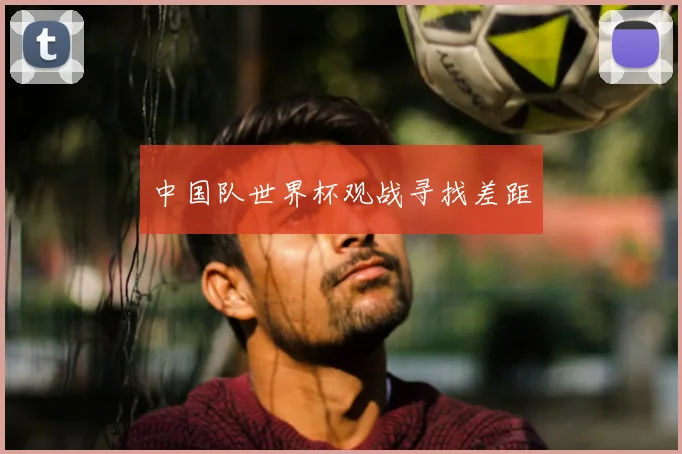 中国队世界杯观战寻找差距