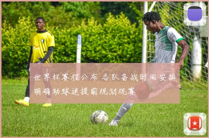 世界杯赛程公布 各队备战时间安排明确助球迷提前规划观赛