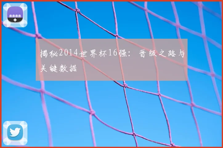 揭秘2014世界杯16强：晋级之路与关键数据