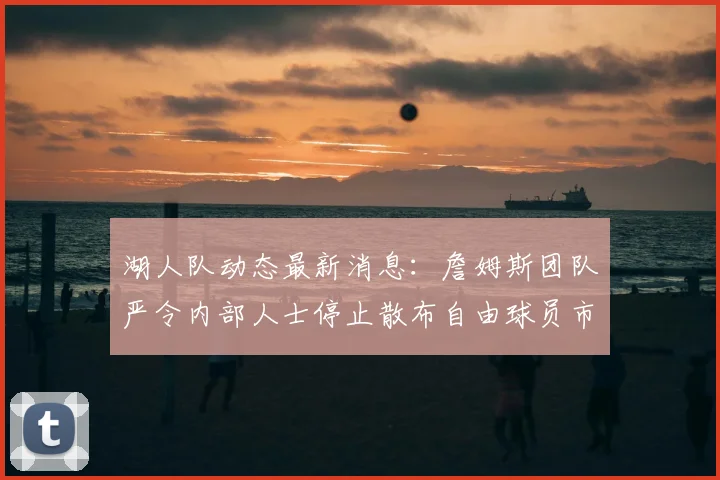 湖人队动态最新消息：詹姆斯团队严令内部人士停止散布自由球员市场传闻_1_CBA_NBA