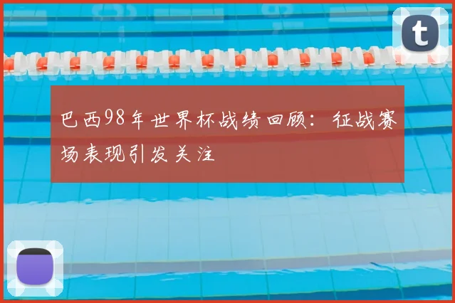 巴西98年世界杯战绩回顾：征战赛场表现引发关注