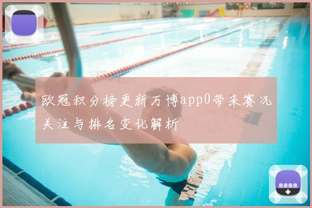 欧冠积分榜更新万博app0带来赛况关注与排名变化解析