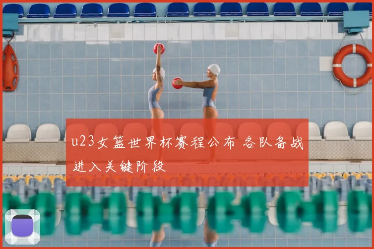u23女篮世界杯赛程公布 各队备战进入关键阶段