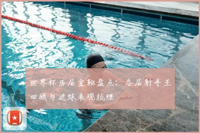 世界杯历届金靴盘点：各届射手王回顾与进球表现梳理