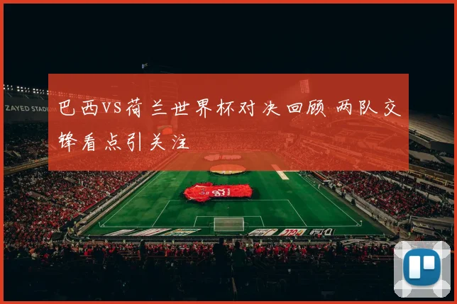 巴西vs荷兰世界杯对决回顾 两队交锋看点引关注