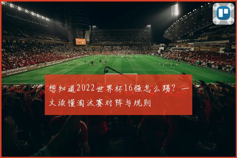 想知道2022世界杯16强怎么踢？一文读懂淘汰赛对阵与规则
