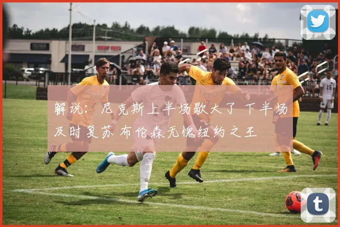 解说：尼克斯上半场歇大了 下半场及时复苏 布伦森无愧纽约之王